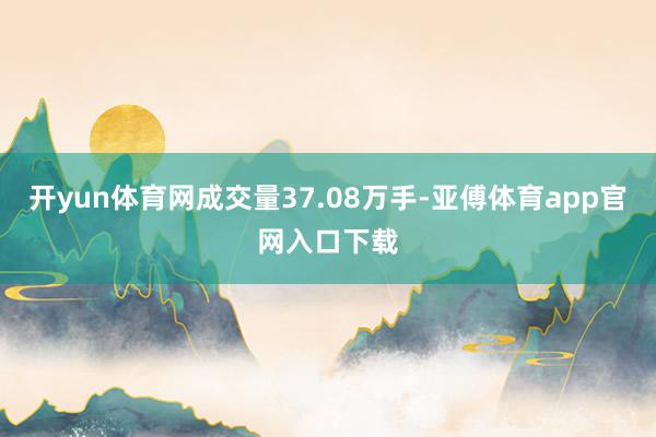 开yun体育网成交量37.08万手-亚傅体育app官网入口下载