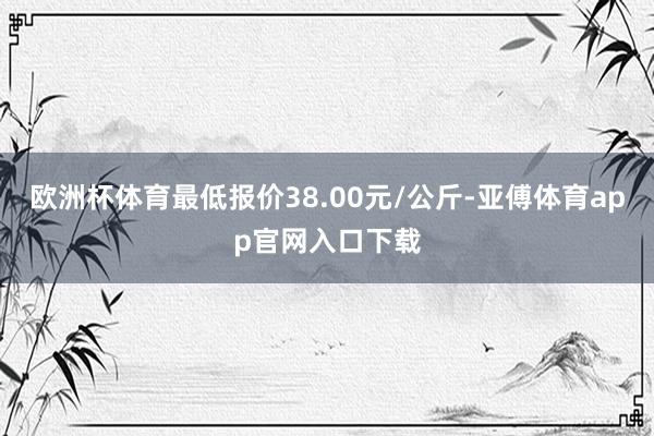 欧洲杯体育最低报价38.00元/公斤-亚傅体育app官网入口下载