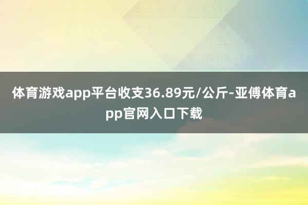 体育游戏app平台收支36.89元/公斤-亚傅体育app官网入口下载