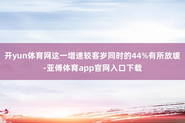 开yun体育网这一增速较客岁同时的44%有所放缓-亚傅体育app官网入口下载