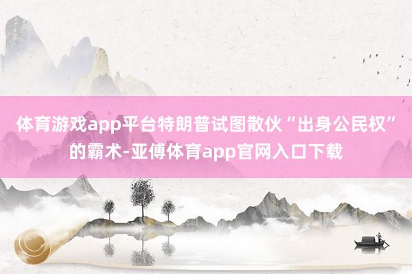 体育游戏app平台特朗普试图散伙“出身公民权”的霸术-亚傅体育app官网入口下载