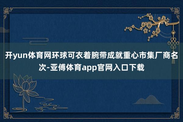 开yun体育网环球可衣着腕带成就重心市集厂商名次-亚傅体育app官网入口下载