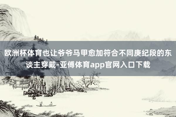 欧洲杯体育也让爷爷马甲愈加符合不同庚纪段的东谈主穿戴-亚傅体育app官网入口下载