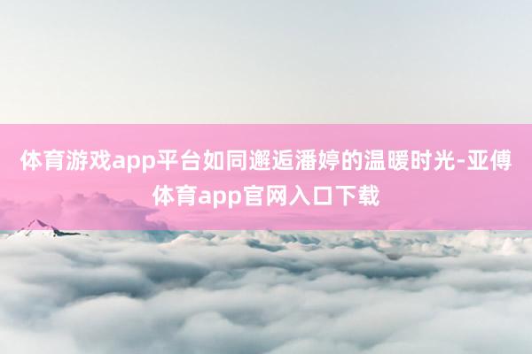 体育游戏app平台如同邂逅潘婷的温暖时光-亚傅体育app官网入口下载