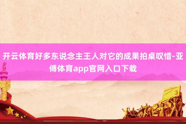 开云体育好多东说念主王人对它的成果拍桌叹惜-亚傅体育app官网入口下载