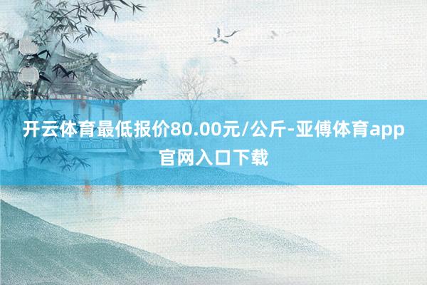 开云体育最低报价80.00元/公斤-亚傅体育app官网入口下载