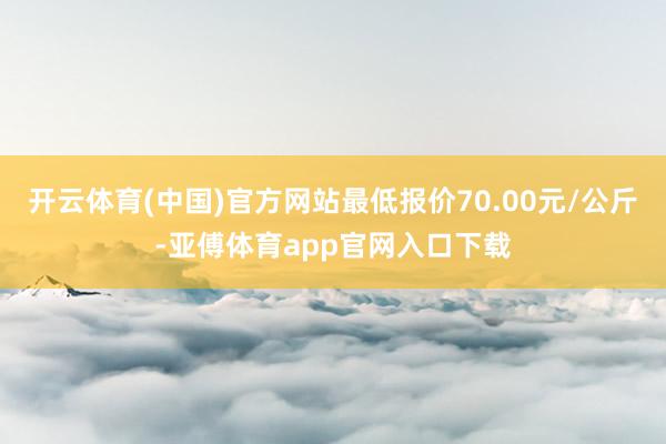 开云体育(中国)官方网站最低报价70.00元/公斤-亚傅体育app官网入口下载