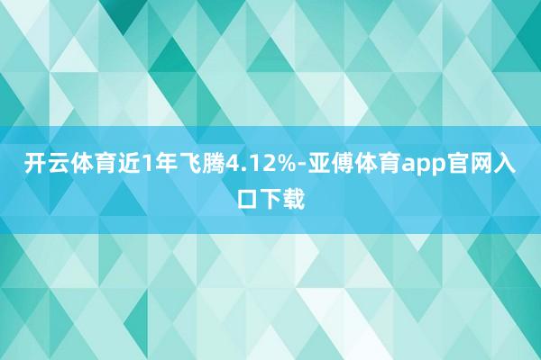 开云体育近1年飞腾4.12%-亚傅体育app官网入口下载