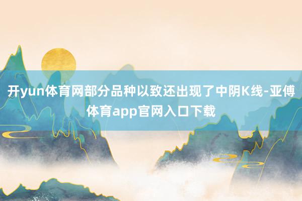 开yun体育网部分品种以致还出现了中阴K线-亚傅体育app官网入口下载