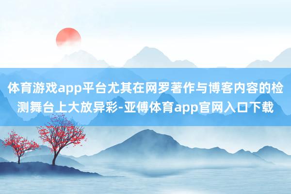 体育游戏app平台尤其在网罗著作与博客内容的检测舞台上大放异彩-亚傅体育app官网入口下载