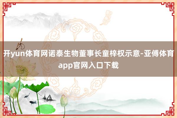 开yun体育网诺泰生物董事长童梓权示意-亚傅体育app官网入口下载