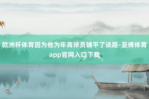 欧洲杯体育因为他为年青球员铺平了谈路-亚傅体育app官网入口下载