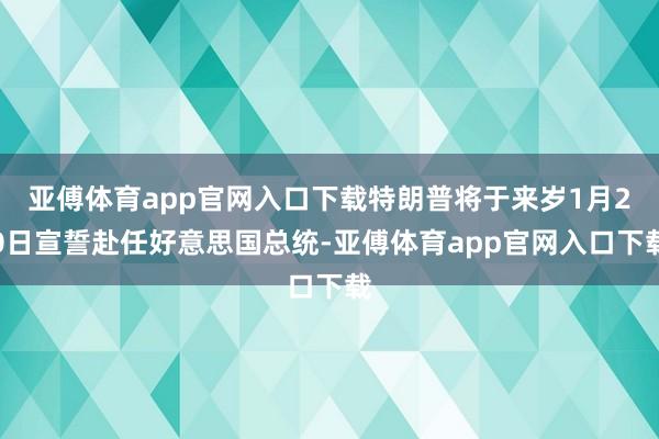 亚傅体育app官网入口下载特朗普将于来岁1月20日宣誓赴任好意思国总统-亚傅体育app官网入口下载