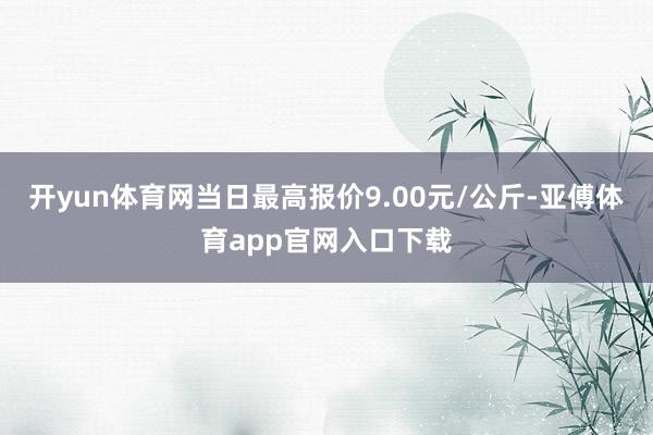 开yun体育网当日最高报价9.00元/公斤-亚傅体育app官网入口下载