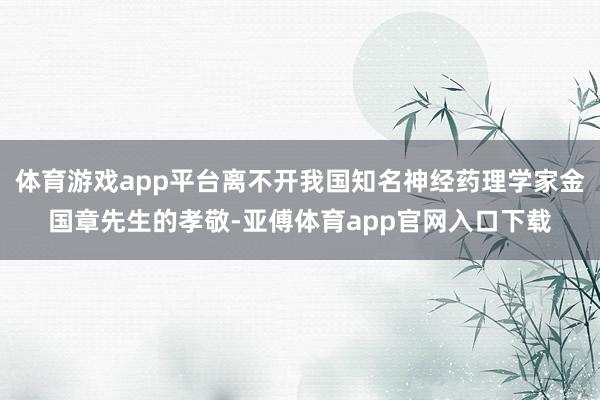 体育游戏app平台离不开我国知名神经药理学家金国章先生的孝敬-亚傅体育app官网入口下载