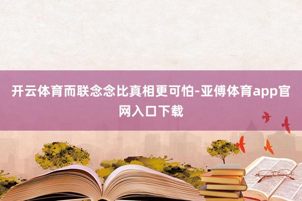 开云体育而联念念比真相更可怕-亚傅体育app官网入口下载