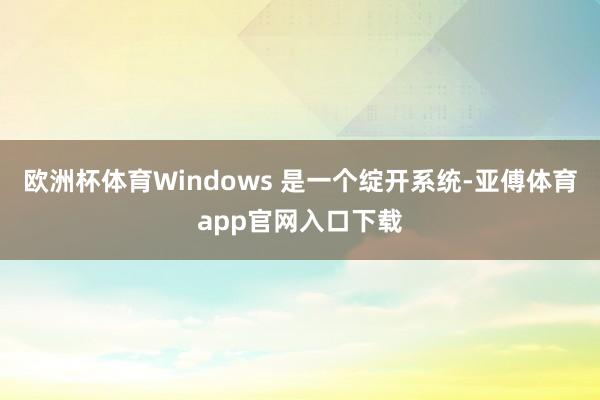 欧洲杯体育Windows 是一个绽开系统-亚傅体育app官网入口下载