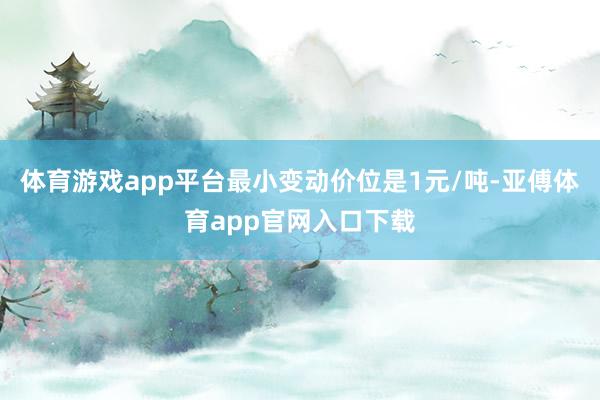 体育游戏app平台最小变动价位是1元/吨-亚傅体育app官网入口下载