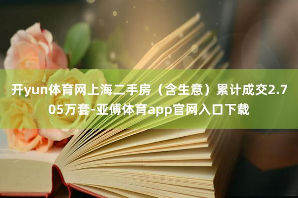 开yun体育网上海二手房（含生意）累计成交2.705万套-亚傅体育app官网入口下载