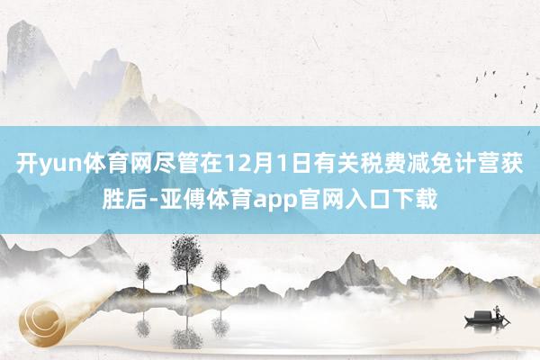 开yun体育网尽管在12月1日有关税费减免计营获胜后-亚傅体育app官网入口下载