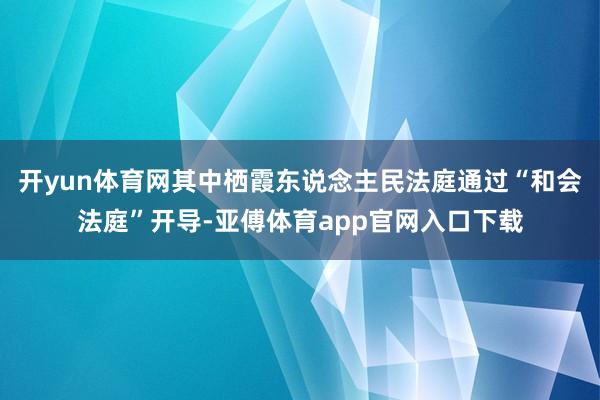 开yun体育网其中栖霞东说念主民法庭通过“和会法庭”开导-亚傅体育app官网入口下载