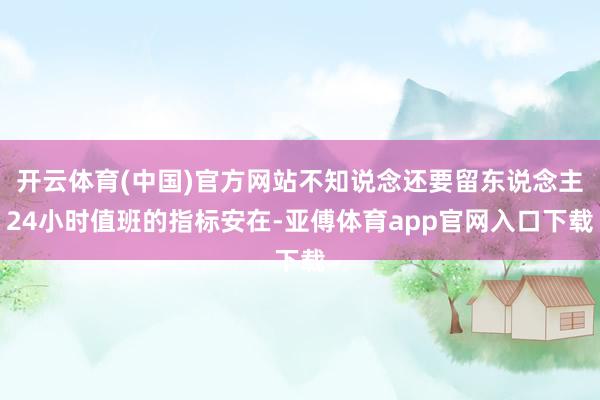 开云体育(中国)官方网站不知说念还要留东说念主24小时值班的指标安在-亚傅体育app官网入口下载