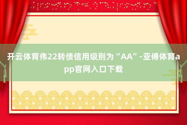 开云体育伟22转债信用级别为“AA”-亚傅体育app官网入口下载