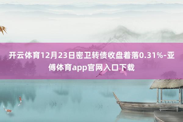 开云体育12月23日密卫转债收盘着落0.31%-亚傅体育app官网入口下载