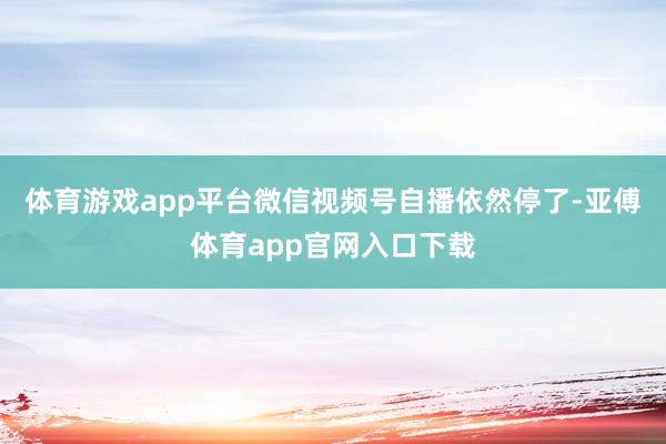 体育游戏app平台微信视频号自播依然停了-亚傅体育app官网入口下载