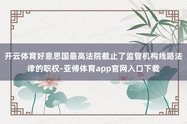 开云体育好意思国最高法院截止了监管机构线路法律的职权-亚傅体育app官网入口下载