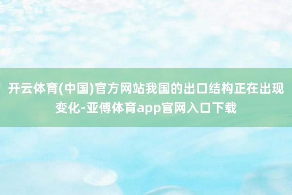 开云体育(中国)官方网站我国的出口结构正在出现变化-亚傅体育app官网入口下载