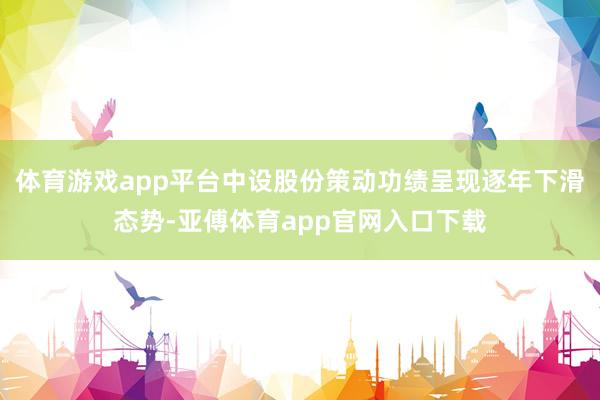 体育游戏app平台中设股份策动功绩呈现逐年下滑态势-亚傅体育app官网入口下载