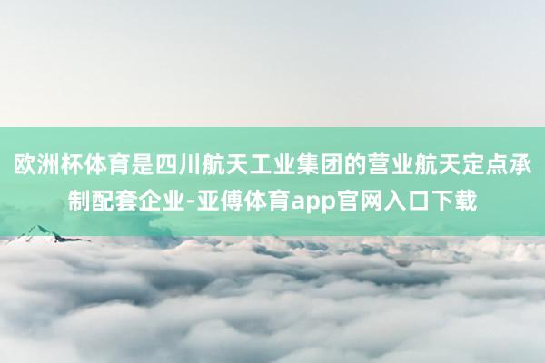 欧洲杯体育是四川航天工业集团的营业航天定点承制配套企业-亚傅体育app官网入口下载