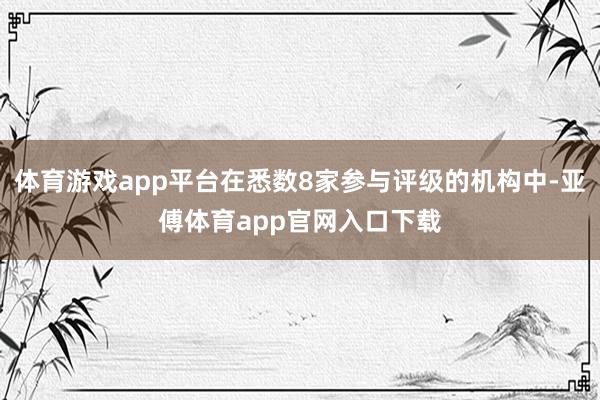 体育游戏app平台在悉数8家参与评级的机构中-亚傅体育app官网入口下载