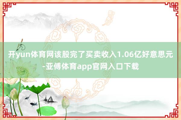 开yun体育网该股完了买卖收入1.06亿好意思元-亚傅体育app官网入口下载