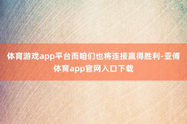 体育游戏app平台而咱们也将连接赢得胜利-亚傅体育app官网入口下载