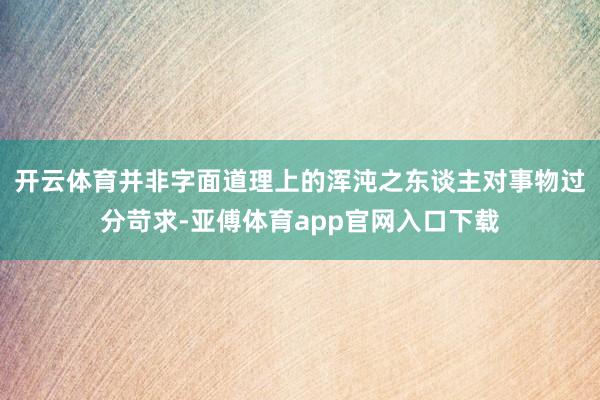 开云体育并非字面道理上的浑沌之东谈主对事物过分苛求-亚傅体育app官网入口下载