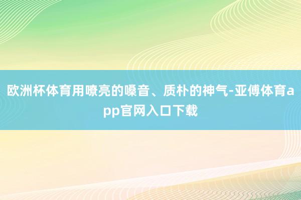 欧洲杯体育用嘹亮的嗓音、质朴的神气-亚傅体育app官网入口下载