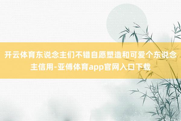 开云体育东说念主们不错自愿塑造和可爱个东说念主信用-亚傅体育app官网入口下载