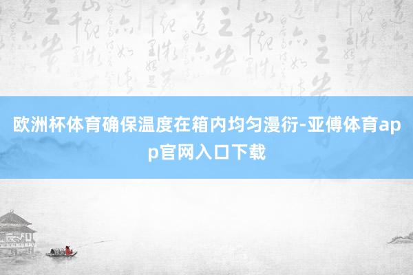 欧洲杯体育确保温度在箱内均匀漫衍-亚傅体育app官网入口下载