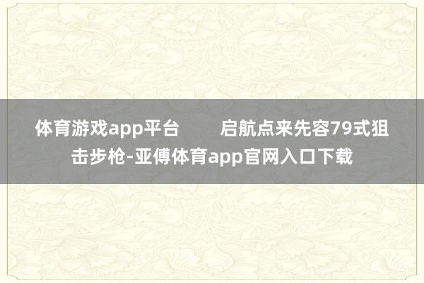 体育游戏app平台        启航点来先容79式狙击步枪-亚傅体育app官网入口下载