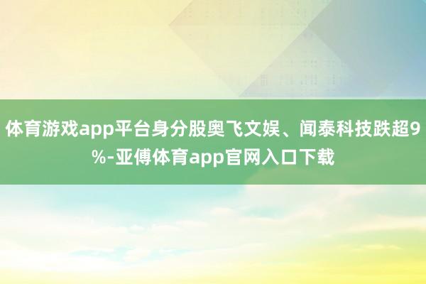 体育游戏app平台身分股奥飞文娱、闻泰科技跌超9%-亚傅体育app官网入口下载