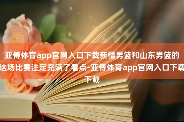 亚傅体育app官网入口下载新疆男篮和山东男篮的这场比赛注定充满了看点-亚傅体育app官网入口下载