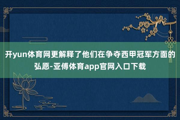 开yun体育网更解释了他们在争夺西甲冠军方面的弘愿-亚傅体育app官网入口下载