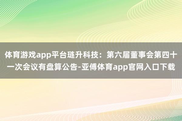 体育游戏app平台琏升科技：第六届董事会第四十一次会议有盘算公告-亚傅体育app官网入口下载