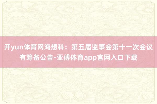 开yun体育网海想科：第五届监事会第十一次会议有筹备公告-亚傅体育app官网入口下载