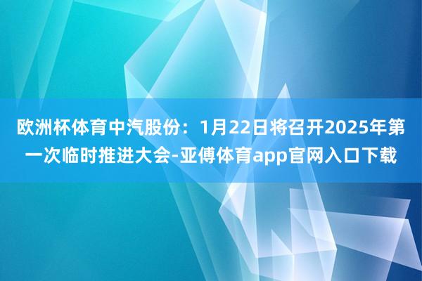 欧洲杯体育中汽股份：1月22日将召开2025年第一次临时推进大会-亚傅体育app官网入口下载