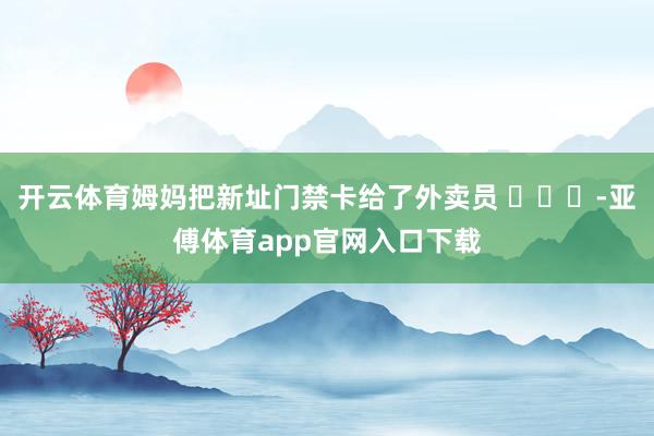 开云体育姆妈把新址门禁卡给了外卖员 ​​​-亚傅体育app官网入口下载