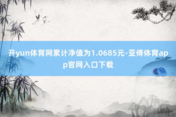 开yun体育网累计净值为1.0685元-亚傅体育app官网入口下载