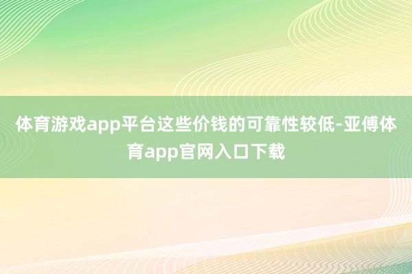 体育游戏app平台这些价钱的可靠性较低-亚傅体育app官网入口下载